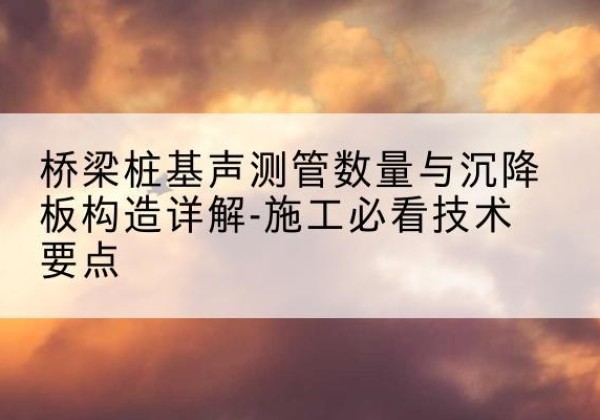 让胡路桩基需要预埋几根声测管？-桥梁桩基声测管数量与沉降板构造详解-施工必看技术要点